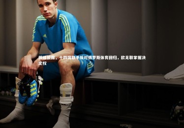 c7c7.app_俄媒披露，十四国联手反对俄罗斯体育回归，欧足联掌握决定权