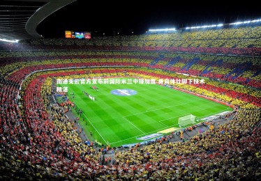 c7娱乐_南通支云官方宣布前国际米兰中锋加盟 身高体壮脚下技术精湛