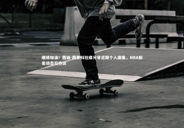 c7娱乐官网|继续加油！西迪-西索科社媒分享近期个人图集，NBA新星动态引热议