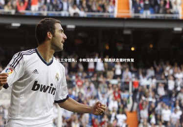 【c7娱乐官网】广州队三分憾失，卡帅深表遗憾，球员状态需时恢复