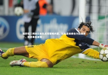 c7娱乐官网：南野拓実揭秘日本队点球策略内幕，队长吉田麻也力挺森保一，拒绝事后诸葛