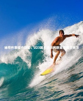 c7c7.app-迪拜杯赛程终敲定，U23国足连战阿联酋泰国引关注