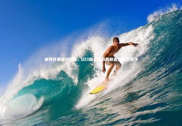 c7c7.app-迪拜杯赛程终敲定，U23国足连战阿联酋泰国引关注