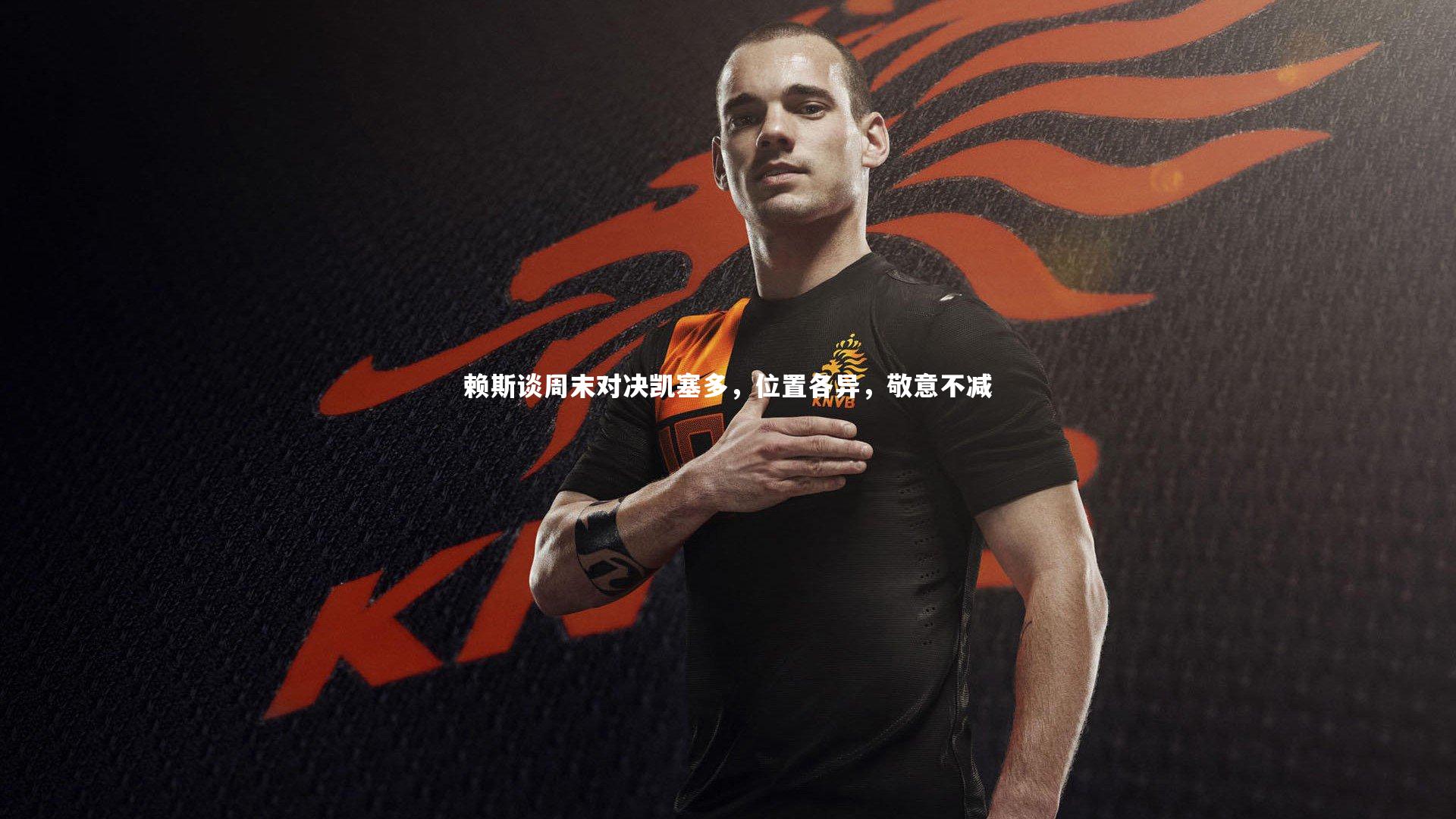 赖斯谈周末对决凯塞多，位置各异，敬意不减