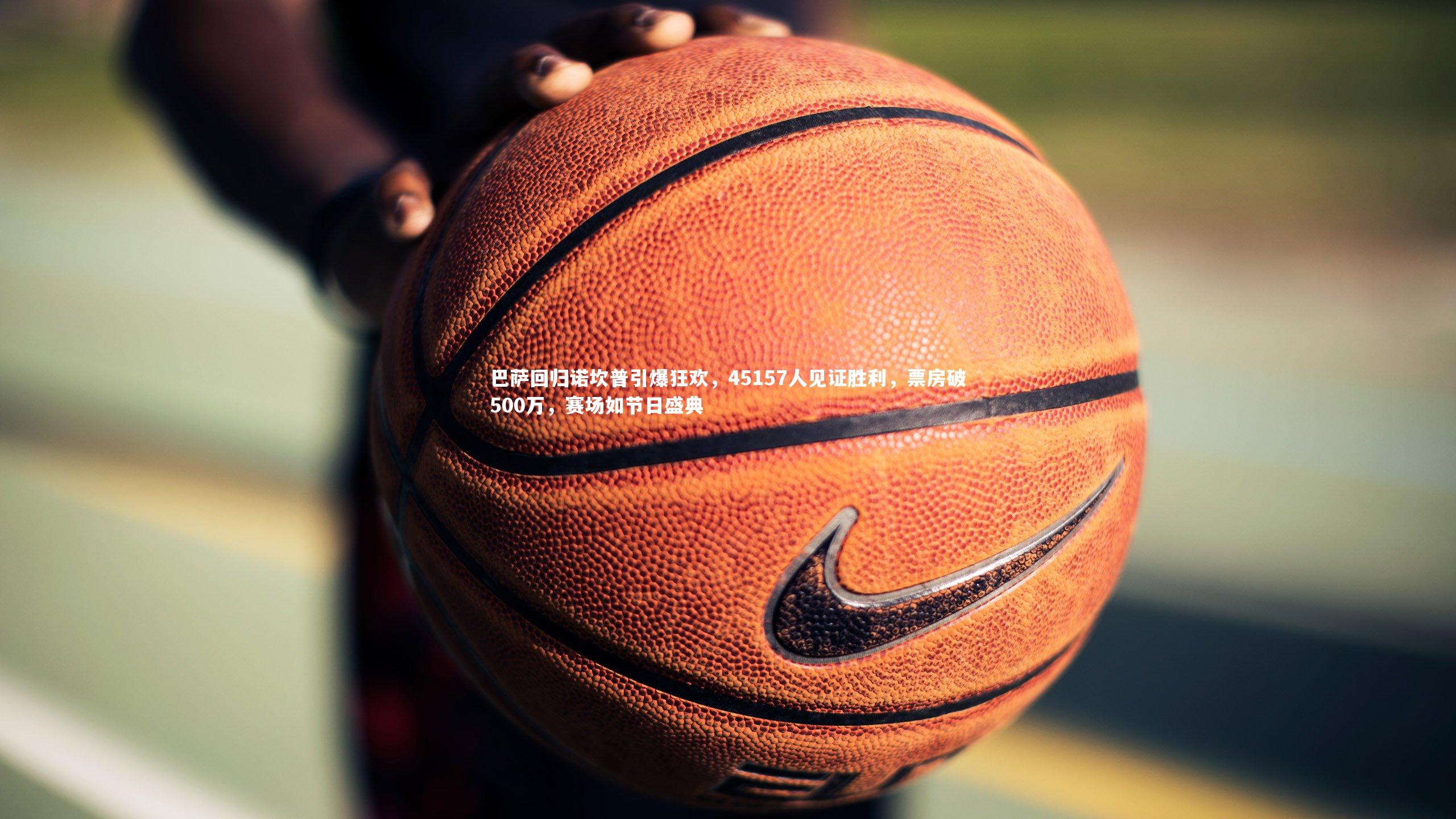 巴萨回归诺坎普引爆狂欢，45157人见证胜利，票房破500万，赛场如节日盛典