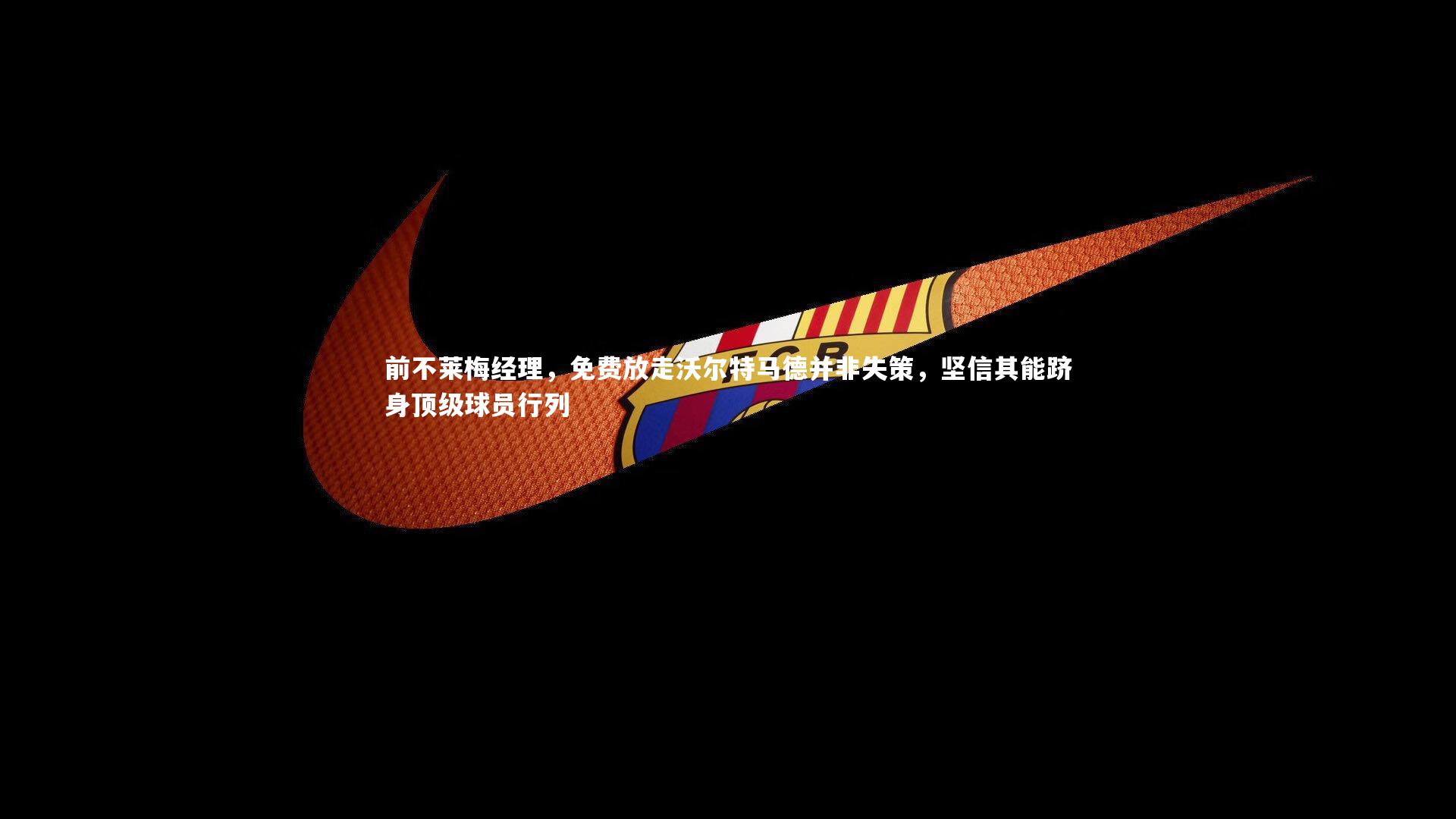 前不莱梅经理，免费放走沃尔特马德并非失策，坚信其能跻身顶级球员行列